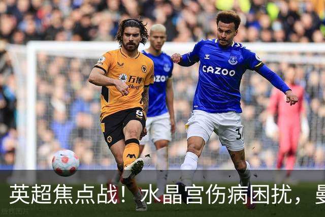 英超焦点战！水晶宫伤病困扰，曼城优势明显
